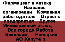 Фармацевт в аптеку. 8-906 › Название организации ­ Компания-работодатель › Отрасль предприятия ­ Другое › Минимальный оклад ­ 1 - Все города Работа » Вакансии   . Ненецкий АО,Харута п.